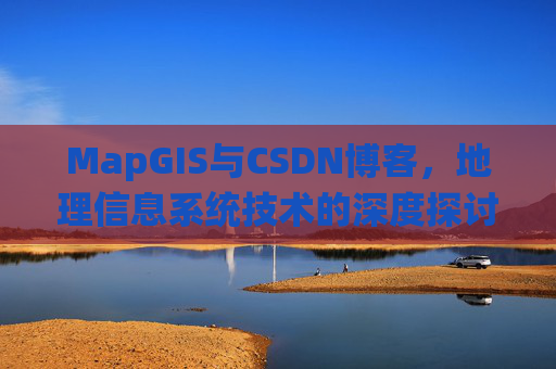MapGIS与CSDN博客，地理信息系统技术的深度探讨